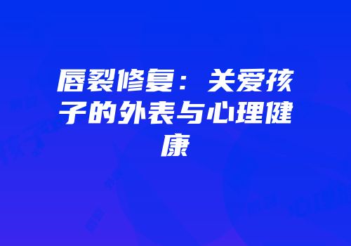 唇裂修复：关爱孩子的外表与心理健康