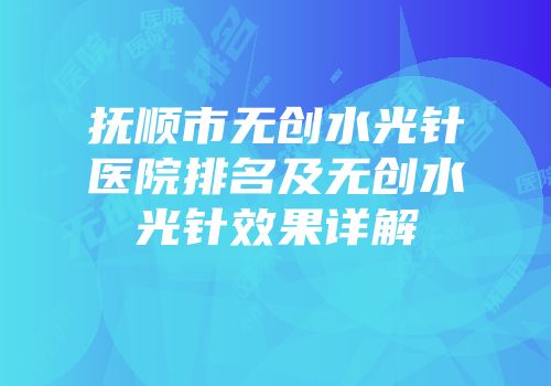 抚顺市无创水光针医院排名及无创水光针效果详解