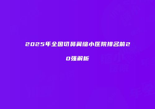 2025年全国切鼻翼缩小医院排名前20强解析