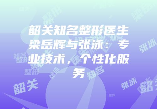 韶关知名整形医生梁岳辉与张泳：专业技术，个性化服务