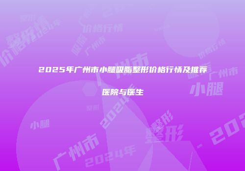 2025年广州市小腿吸脂整形价格行情及推荐医院与医生