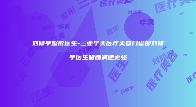 刘修宇整形医生-三亚华美医疗美容门诊部刘修宇医生吸脂减肥更强