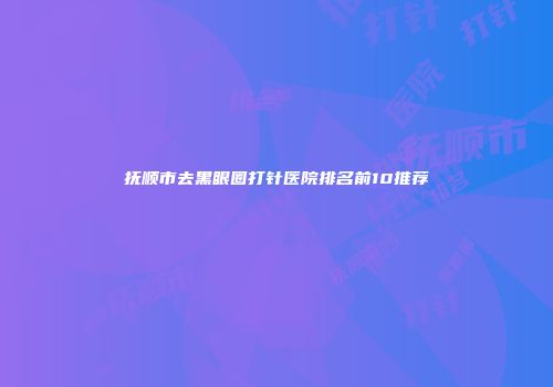 抚顺市去黑眼圈打针医院排名前10推荐