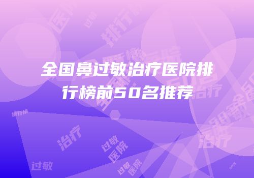 全国鼻过敏治疗医院排行榜前50名推荐