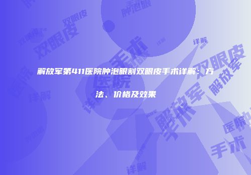 解放军第411医院肿泡眼割双眼皮手术详解：方法、价格及效果