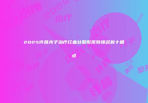 2025许昌光子治疗红血丝整形医院排名前十盘点