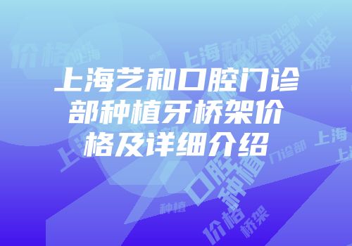 上海艺和口腔门诊部种植牙桥架价格及详细介绍