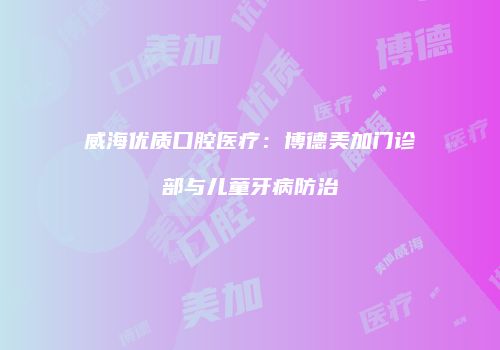 威海优质口腔医疗：博德美加门诊部与儿童牙病防治