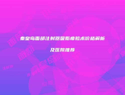 秦皇岛面部注射器吸脂瘦脸术价格解析及医院推荐