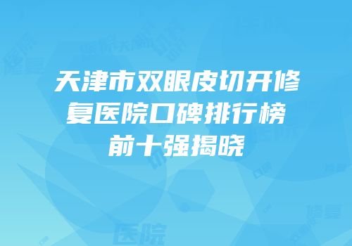 天津市双眼皮切开修复医院口碑排行榜前十强揭晓