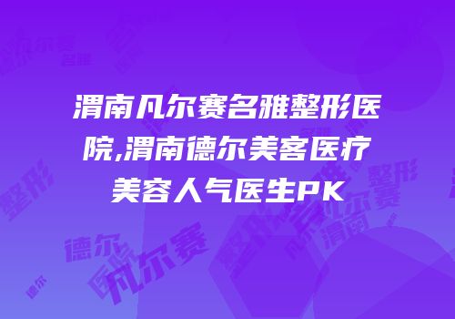 渭南凡尔赛名雅整形医院,渭南德尔美客医疗美容人气医生PK