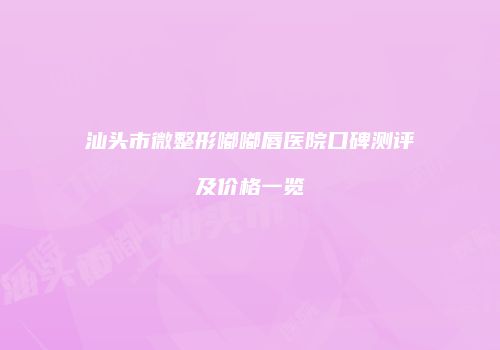 汕头市微整形嘟嘟唇医院口碑测评及价格一览