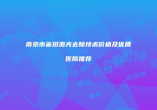 南京市雀斑激光去除技术价格及优质医院推荐