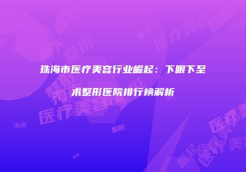 珠海市医疗美容行业崛起：下眼下至术整形医院排行榜解析