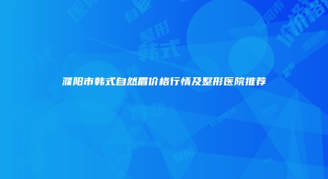 濮阳市韩式自然眉价格行情及整形医院推荐