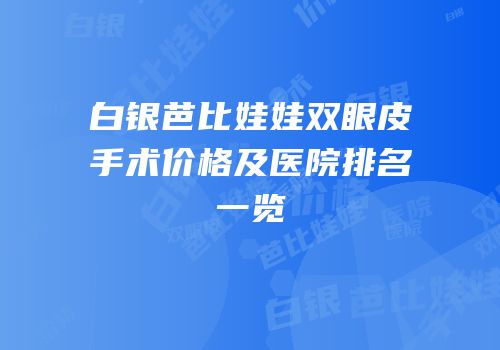白银芭比娃娃双眼皮手术价格及医院排名一览