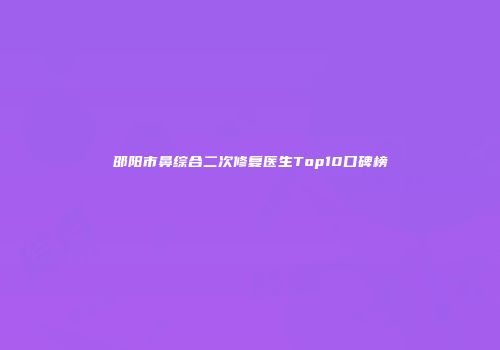 邵阳市鼻综合二次修复医生Top10口碑榜