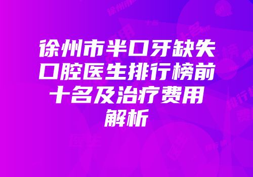 徐州市半口牙缺失口腔医生排行榜前十名及治疗费用解析