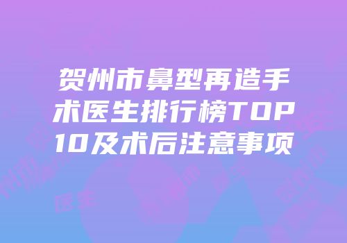 贺州市鼻型再造手术医生排行榜TOP10及术后注意事项
