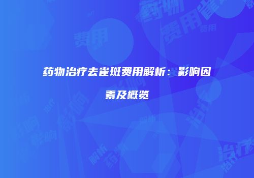 药物治疗去雀斑费用解析：影响因素及概览