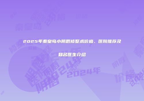 2025年秦皇岛小阴唇修整术价格、医院推荐及知名医生介绍