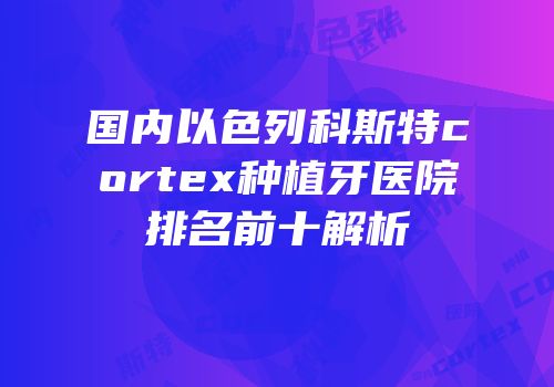 国内以色列科斯特cortex种植牙医院排名前十解析