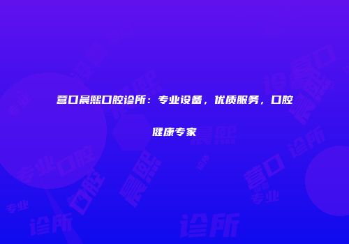 营口晨熙口腔诊所：专业设备，优质服务，口腔健康专家