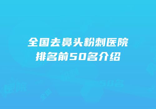 全国去鼻头粉刺医院排名前50名介绍