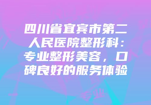 四川省宜宾市第二人民医院整形科：专业整形美容，口碑良好的服务体验