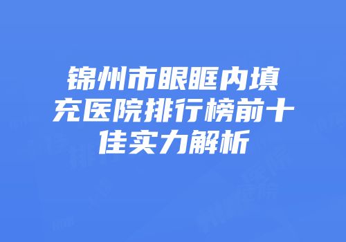 锦州市眼眶内填充医院排行榜前十佳实力解析