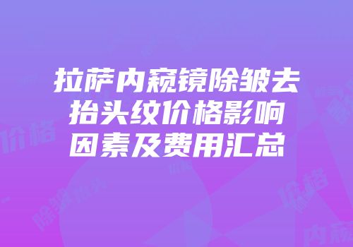 拉萨内窥镜除皱去抬头纹价格影响因素及费用汇总