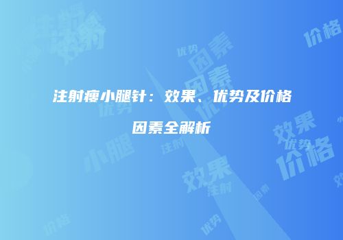 注射瘦小腿针：效果、优势及价格因素全解析