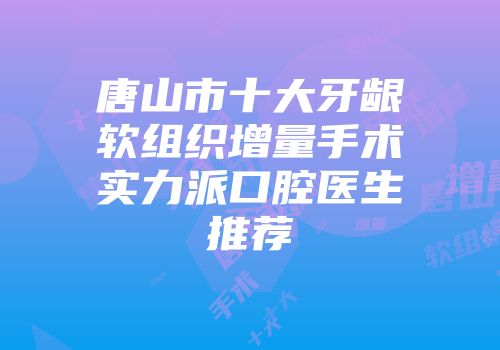 唐山市十大牙龈软组织增量手术实力派口腔医生推荐