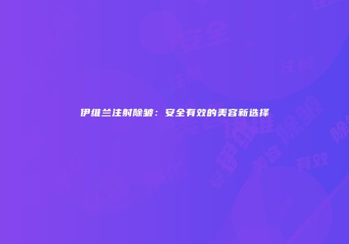 伊维兰注射除皱：安全有效的美容新选择
