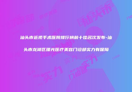 汕头市近视手术医院排行榜前十佳名次发布-汕头市龙湖区曙光医疗美容门诊部实力有保障