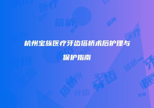 杭州宝族医疗牙齿搭桥术后护理与保护指南