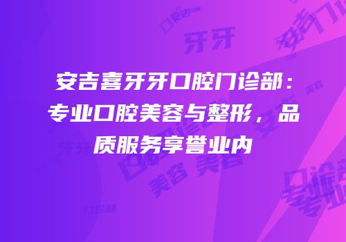 安吉喜牙牙口腔门诊部：专业口腔美容与整形，品质服务享誉业内