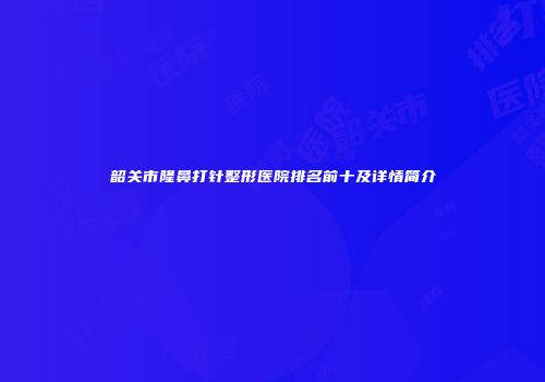 韶关市隆鼻打针整形医院排名前十及详情简介