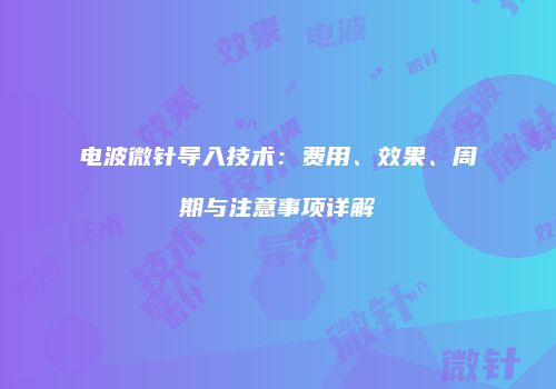 电波微针导入技术：费用、效果、周期与注意事项详解