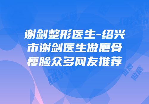 谢剑整形医生-绍兴市谢剑医生做磨骨瘦脸众多网友推荐