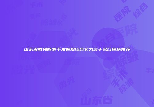 山东省激光除皱手术医院综合实力前十名口碑榜推荐
