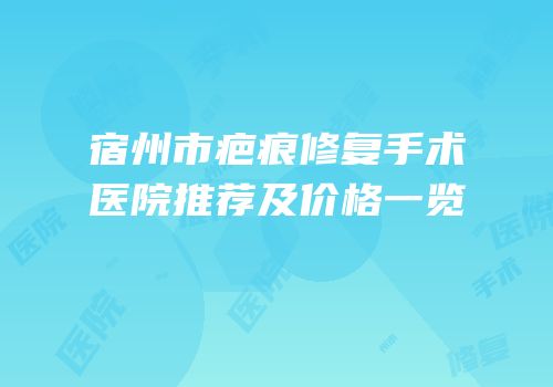宿州市疤痕修复手术医院推荐及价格一览