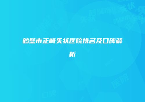 鹤壁市正畸矢状医院排名及口碑解析