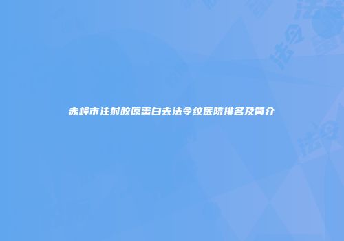 赤峰市注射胶原蛋白去法令纹医院排名及简介