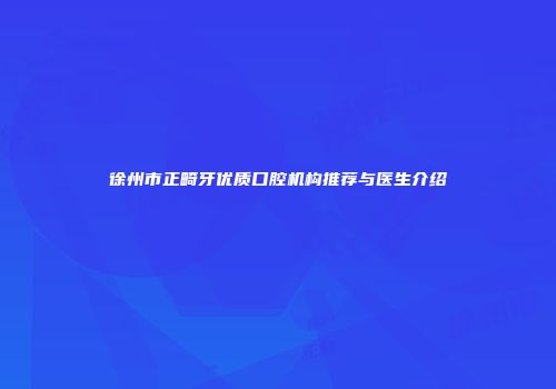 徐州市正畸牙优质口腔机构推荐与医生介绍