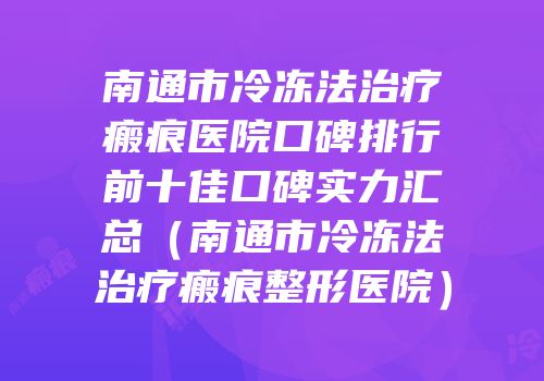 南通市冷冻法治疗瘢痕医院口碑排行前十佳口碑实力汇总（南通市冷冻法治疗瘢痕整形医院）