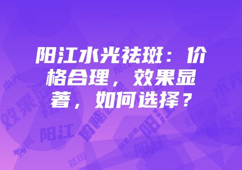 阳江水光祛斑：价格合理，效果显著，如何选择？
