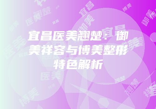 宜昌医美翘楚：御美祥容与博美整形特色解析