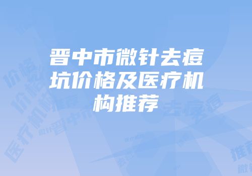 晋中市微针去痘坑价格及医疗机构推荐