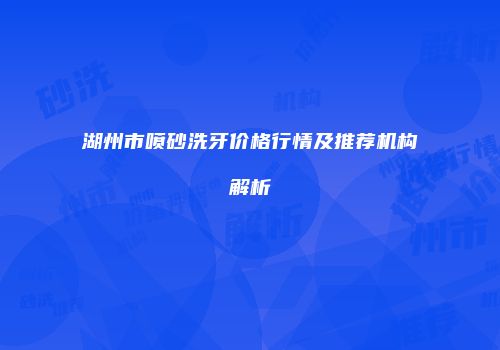 湖州市喷砂洗牙价格行情及推荐机构解析